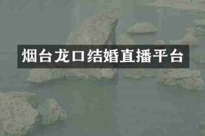 烟台龙口结婚直播平台