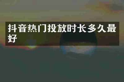 抖音热门投放时长多久最好