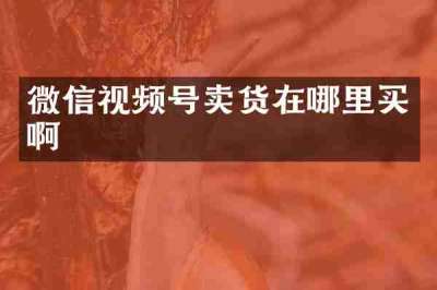 微信视频号卖货在哪里买啊