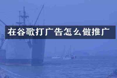 在谷歌打广告怎么做推广