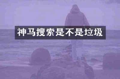 神马搜索是不是垃圾
