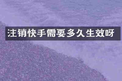 注销快手需要多久生效呀