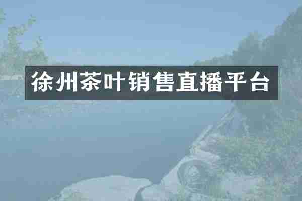 徐州茶叶销售直播平台