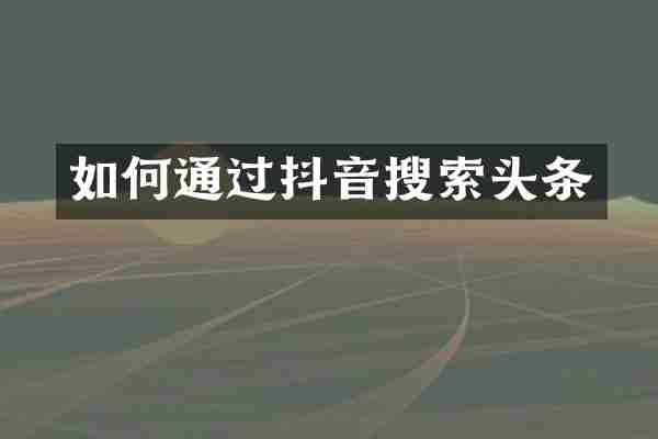 如何通过抖音搜索头条