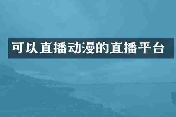 可以直播动漫的直播平台