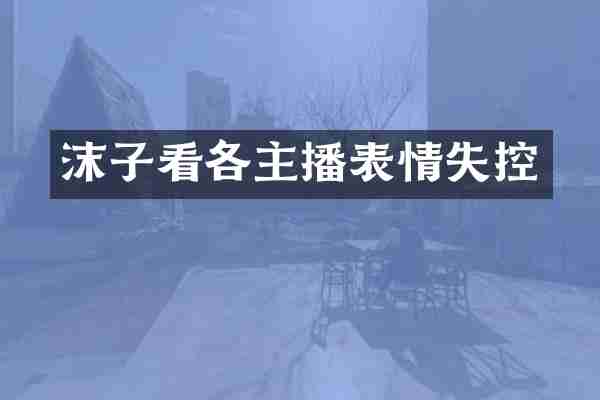 沫子看各主播表情失控