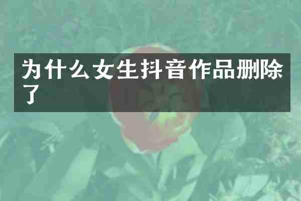 为什么女生抖音作品删除了