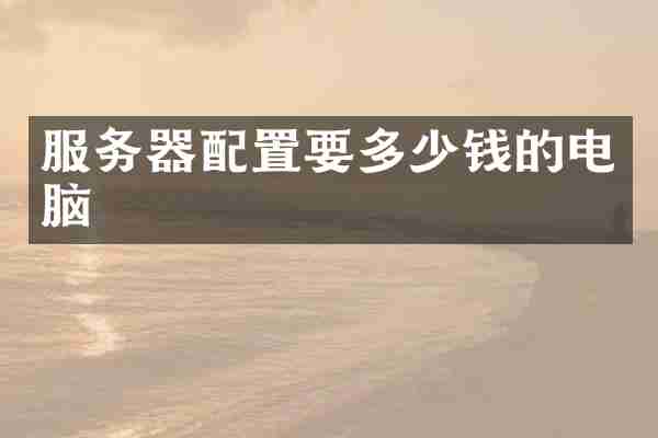 服务器配置要多少钱的电脑