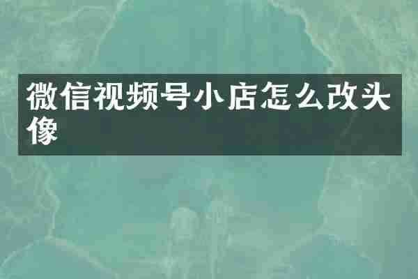 微信视频号小店怎么改头像