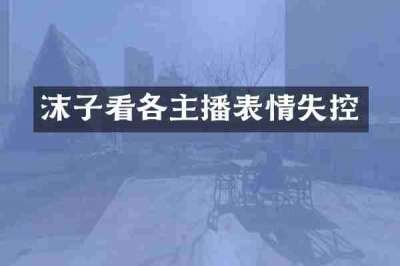 沫子看各主播表情失控