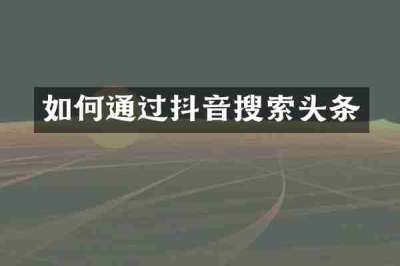 如何通过抖音搜索头条