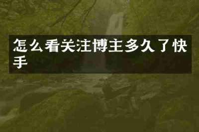 怎么看关注博主多久了快手