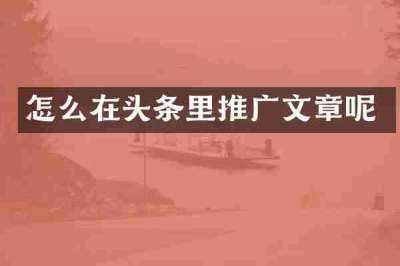 怎么在头条里推广文章呢