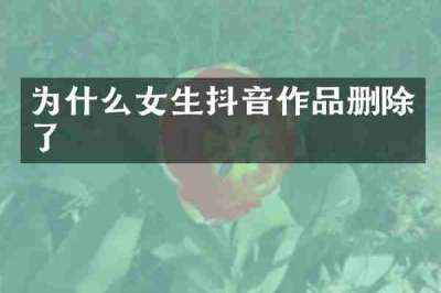 为什么女生抖音作品删除了