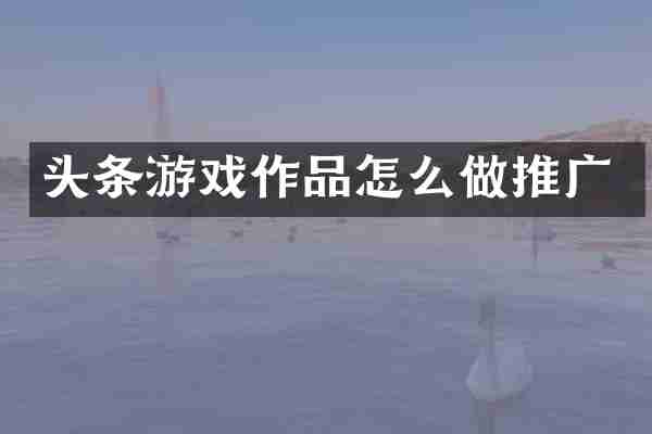 头条游戏作品怎么做推广