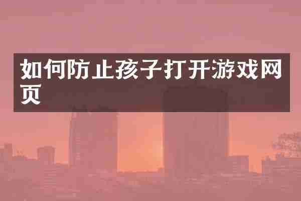 如何防止孩子打开游戏网页