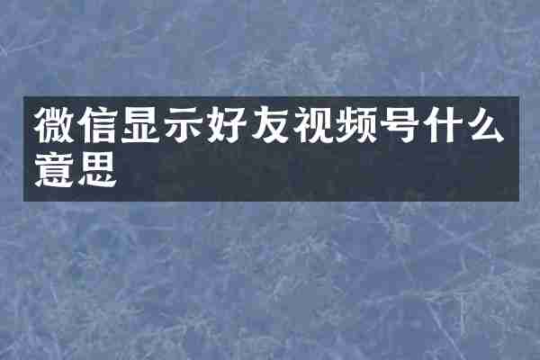 微信显示好友视频号什么意思