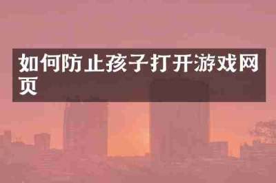 如何防止孩子打开游戏网页
