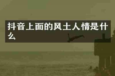 抖音上面的风土人情是什么