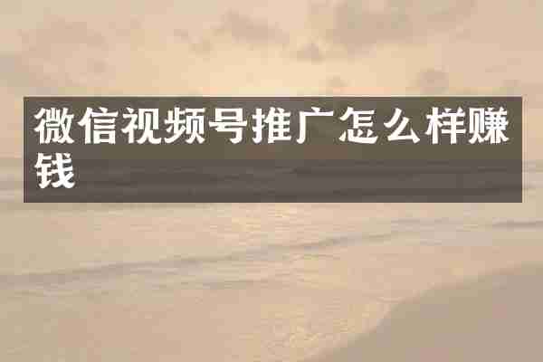 微信视频号推广怎么样赚钱