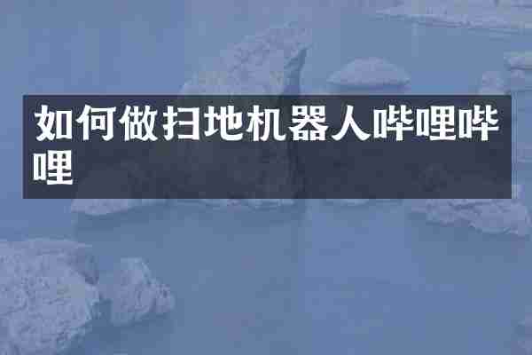 如何做扫地机器人哔哩哔哩