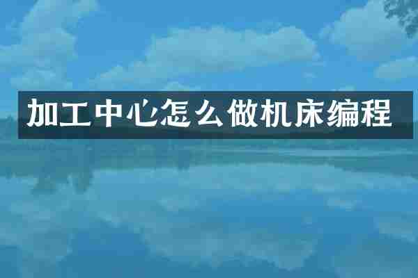 加工中心怎么做机床编程