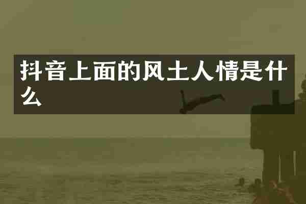 抖音上面的风土人情是什么