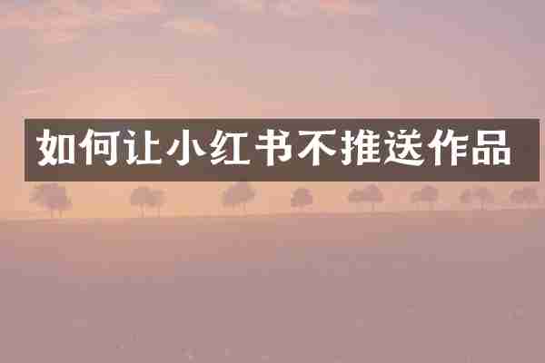 如何让小红书不推送作品