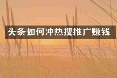 头条如何冲热搜推广赚钱