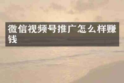 微信视频号推广怎么样赚钱