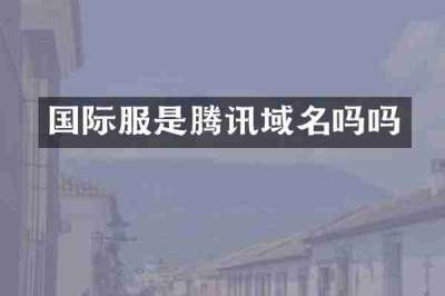 国际服是腾讯域名吗吗