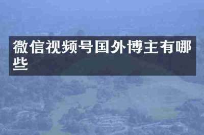 微信视频号国外博主有哪些