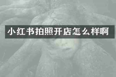 小红书拍照开店怎么样啊