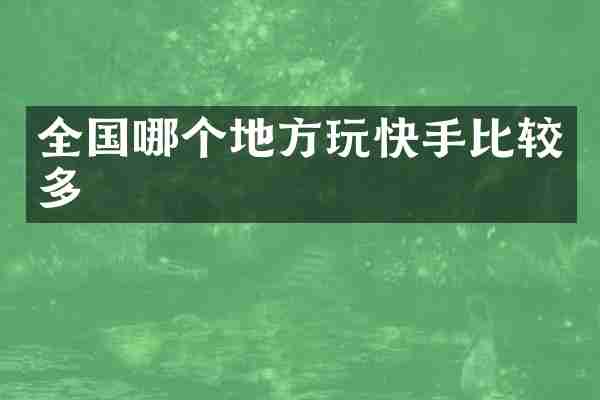 全国哪个地方玩快手比较多