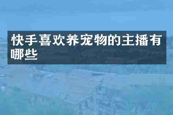 快手喜欢养宠物的主播有哪些