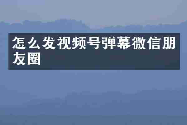 怎么发视频号弹幕微信朋友圈