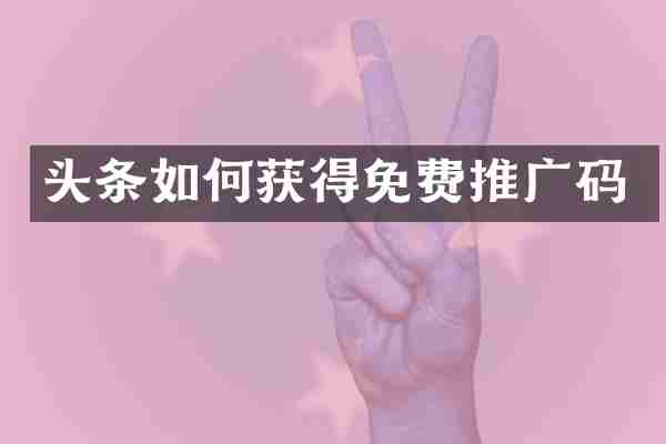 头条如何获得免费推广码