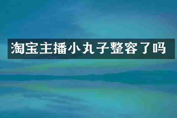 淘宝主播小丸子整容了吗