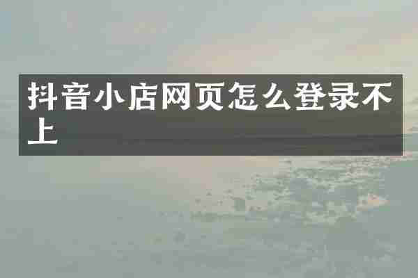 抖音小店网页怎么登录不上