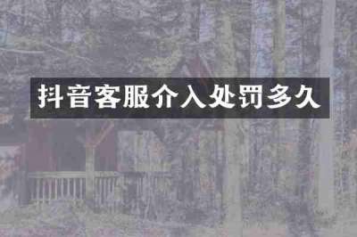 抖音客服介入处罚多久