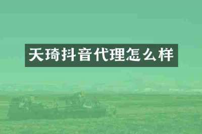 天琦抖音代理怎么样