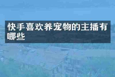 快手喜欢养宠物的主播有哪些