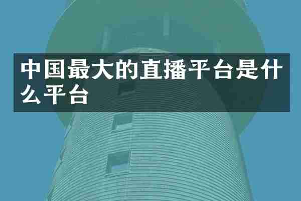 中国最大的直播平台是什么平台