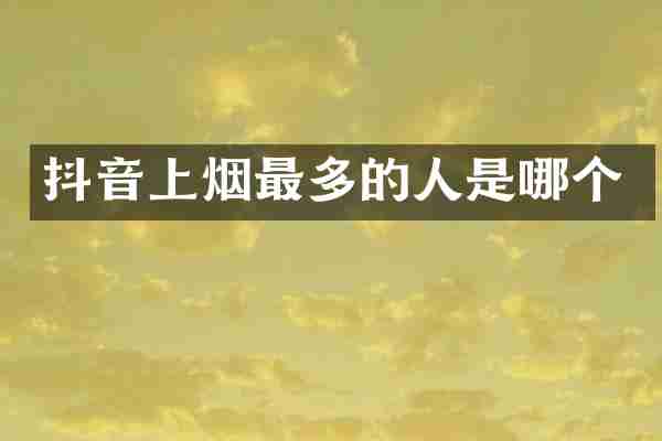 抖音上烟最多的人是哪个