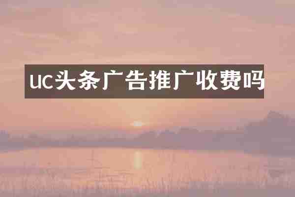 uc头条广告推广收费吗