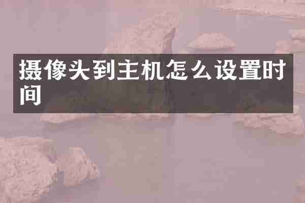 摄像头到主机怎么设置时间