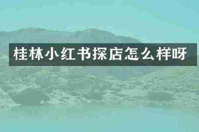 桂林小红书探店怎么样呀