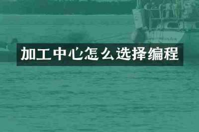 加工中心怎么选择编程