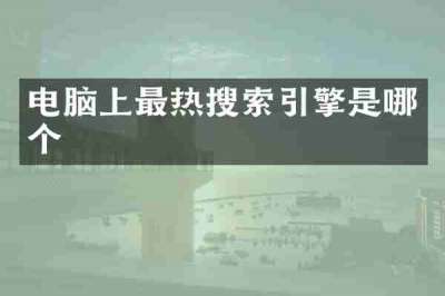 电脑上最热搜索引擎是哪个