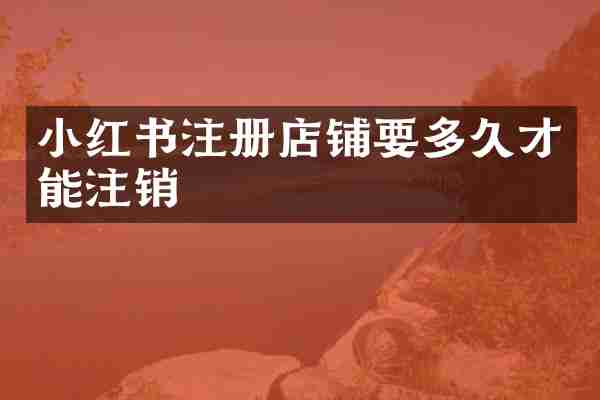 小红书注册店铺要多久才能注销